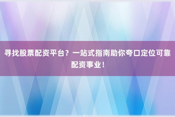 寻找股票配资平台？一站式指南助你夸口定位可靠配资事业！