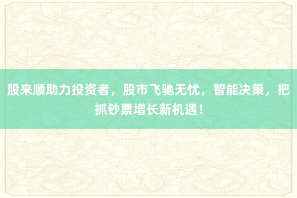 股来顺助力投资者，股市飞驰无忧，智能决策，把抓钞票增长新机遇！