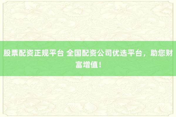股票配资正规平台 全国配资公司优选平台，助您财富增值！