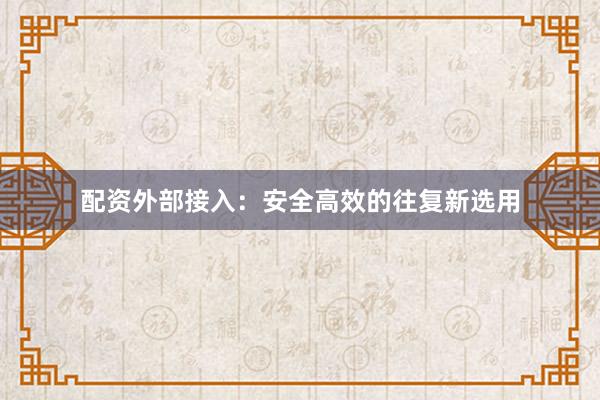配资外部接入：安全高效的往复新选用