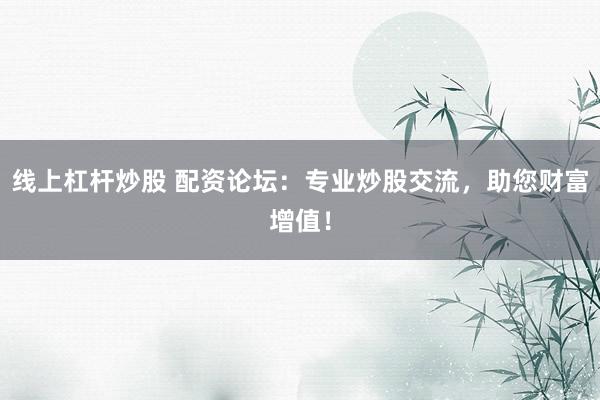 线上杠杆炒股 配资论坛：专业炒股交流，助您财富增值！