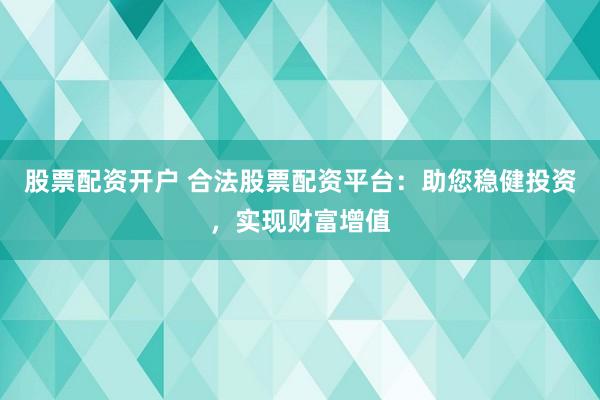 股票配资开户 合法股票配资平台：助您稳健投资，实现财富增值