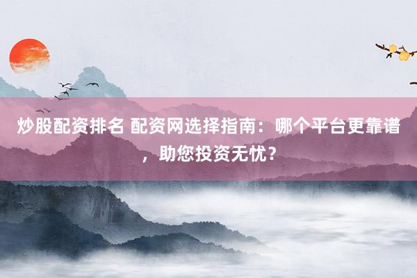 炒股配资排名 配资网选择指南：哪个平台更靠谱，助您投资无忧？