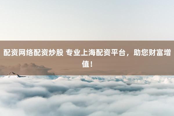配资网络配资炒股 专业上海配资平台，助您财富增值！
