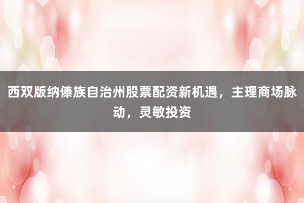 西双版纳傣族自治州股票配资新机遇，主理商场脉动，灵敏投资