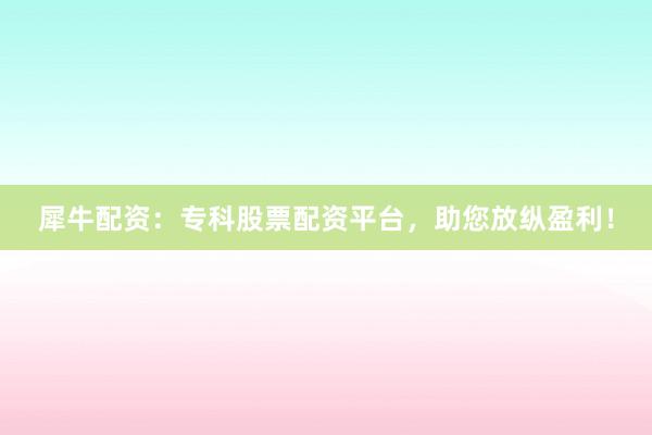犀牛配资：专科股票配资平台，助您放纵盈利！