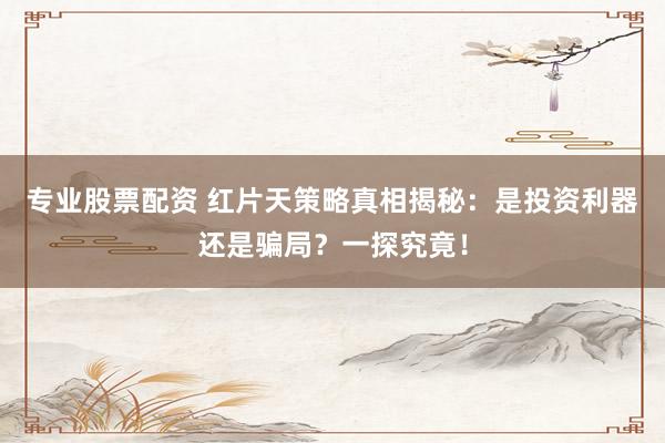 专业股票配资 红片天策略真相揭秘：是投资利器还是骗局？一探究竟！