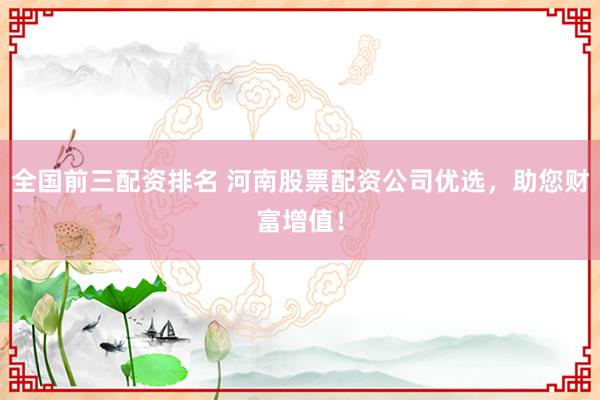全国前三配资排名 河南股票配资公司优选，助您财富增值！