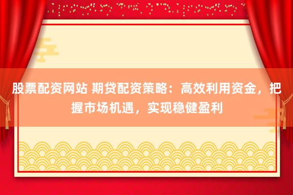 股票配资网站 期贷配资策略：高效利用资金，把握市场机遇，实现稳健盈利