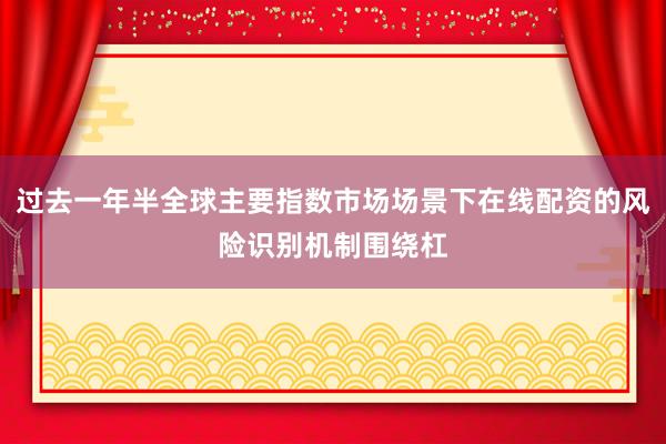 过去一年半全球主要指数市场场景下在线配资的风险识别机制围绕杠
