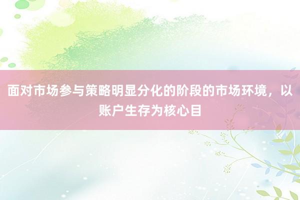 面对市场参与策略明显分化的阶段的市场环境，以账户生存为核心目