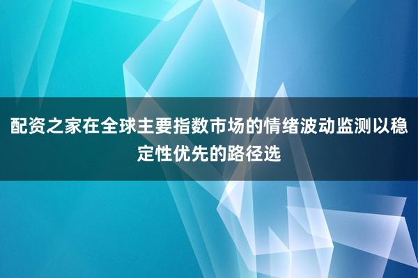 配资之家在全球主要指数市场的情绪波动监测以稳定性优先的路径选