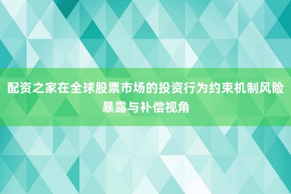 配资之家在全球股票市场的投资行为约束机制风险暴露与补偿视角