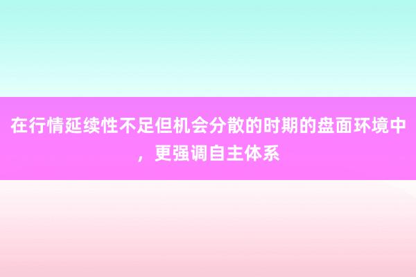 在行情延续性不足但机会分散的时期的盘面环境中，更强调自主体系