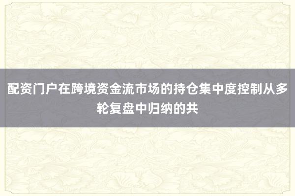 配资门户在跨境资金流市场的持仓集中度控制从多轮复盘中归纳的共