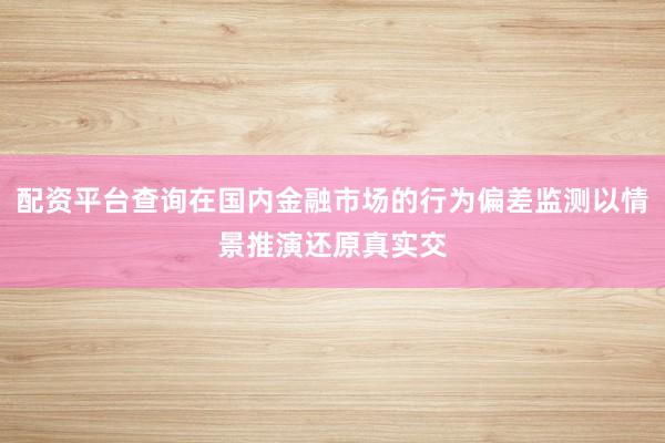 配资平台查询在国内金融市场的行为偏差监测以情景推演还原真实交