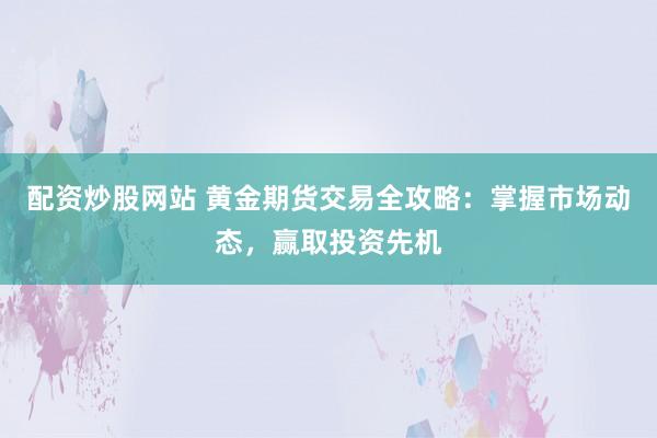配资炒股网站 黄金期货交易全攻略：掌握市场动态，赢取投资先机