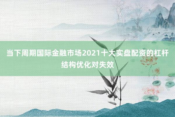当下周期国际金融市场2021十大实盘配资的杠杆结构优化对失效