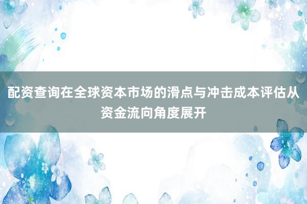 配资查询在全球资本市场的滑点与冲击成本评估从资金流向角度展开