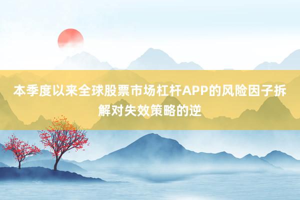 本季度以来全球股票市场杠杆APP的风险因子拆解对失效策略的逆