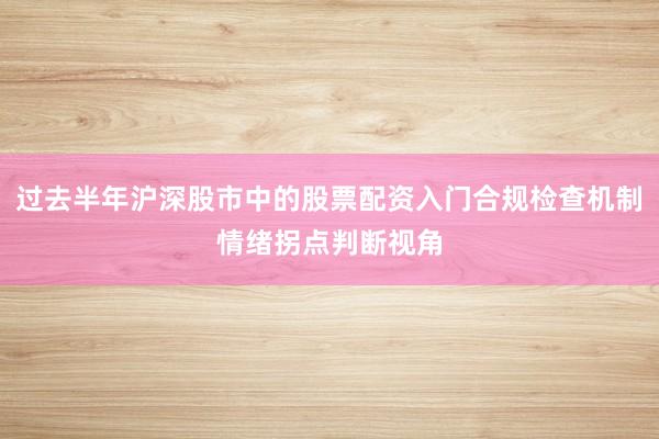 过去半年沪深股市中的股票配资入门合规检查机制情绪拐点判断视角