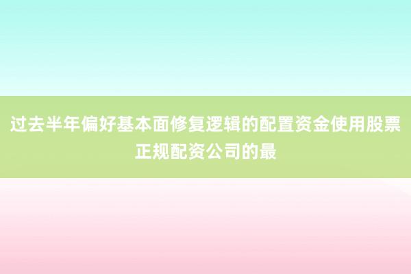 过去半年偏好基本面修复逻辑的配置资金使用股票正规配资公司的最