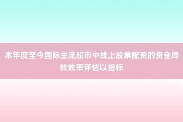 本年度至今国际主流股市中线上股票配资的资金周转效率评估以指标