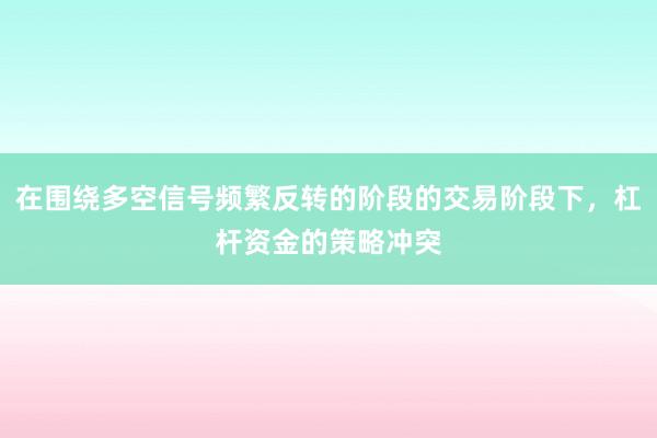 在围绕多空信号频繁反转的阶段的交易阶段下，杠杆资金的策略冲突