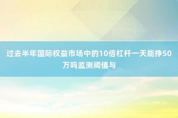 过去半年国际权益市场中的10倍杠杆一天能挣50万吗监测阈值与