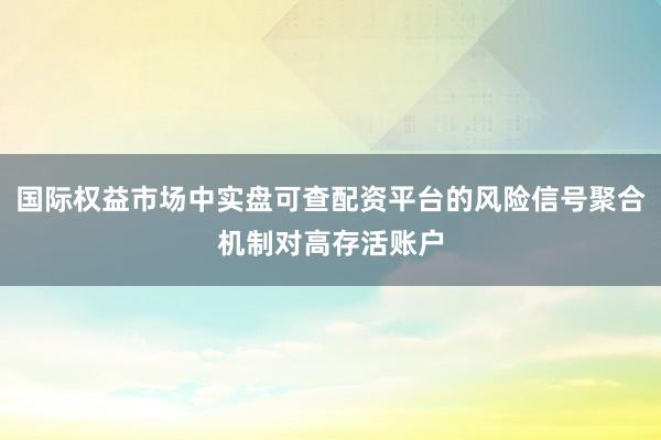 国际权益市场中实盘可查配资平台的风险信号聚合机制对高存活账户