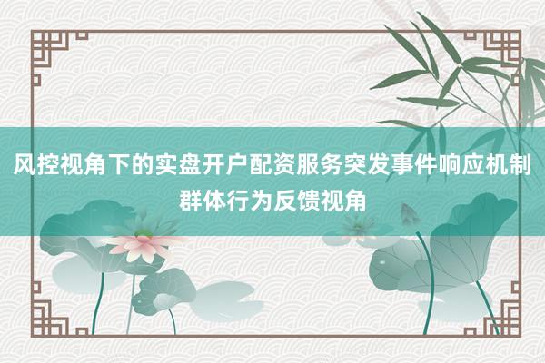风控视角下的实盘开户配资服务突发事件响应机制群体行为反馈视角