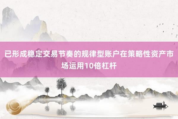 已形成稳定交易节奏的规律型账户在策略性资产市场运用10倍杠杆