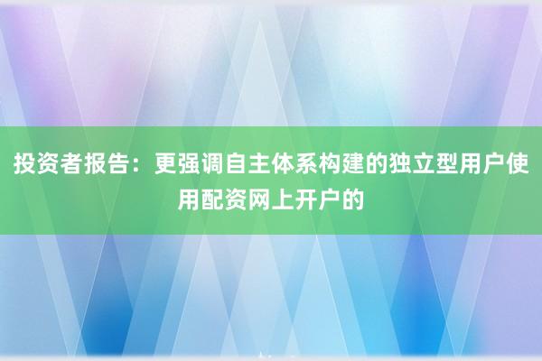 投资者报告：更强调自主体系构建的独立型用户使用配资网上开户的