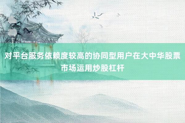 对平台服务依赖度较高的协同型用户在大中华股票市场运用炒股杠杆