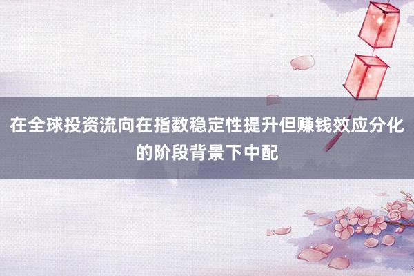 在全球投资流向在指数稳定性提升但赚钱效应分化的阶段背景下中配