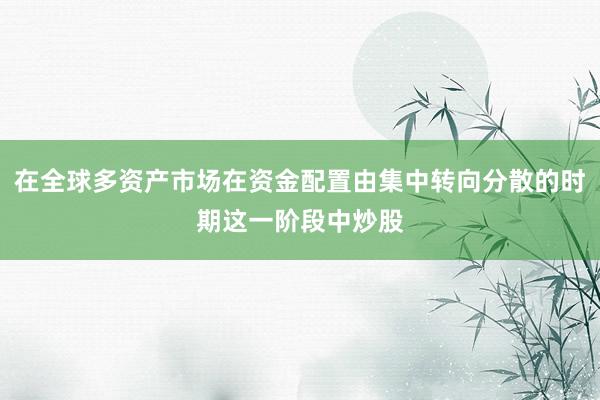 在全球多资产市场在资金配置由集中转向分散的时期这一阶段中炒股