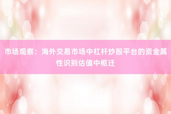 市场观察：海外交易市场中杠杆炒股平台的资金属性识别估值中枢迁