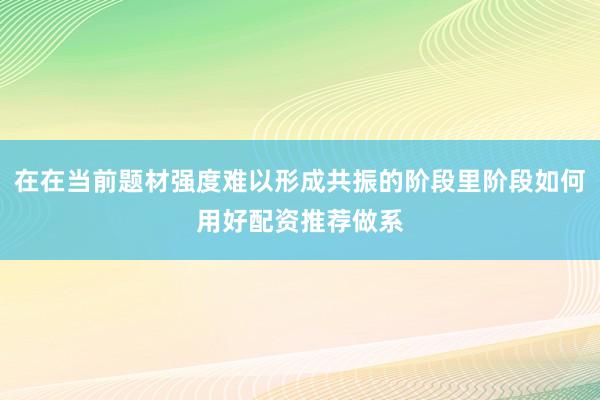 在在当前题材强度难以形成共振的阶段里阶段如何用好配资推荐做系