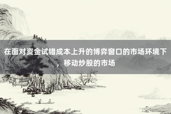 在面对资金试错成本上升的博弈窗口的市场环境下，移动炒股的市场