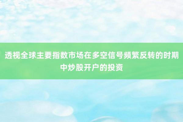 透视全球主要指数市场在多空信号频繁反转的时期中炒股开户的投资
