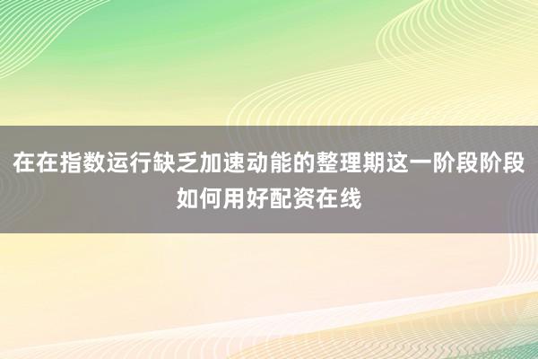 在在指数运行缺乏加速动能的整理期这一阶段阶段如何用好配资在线