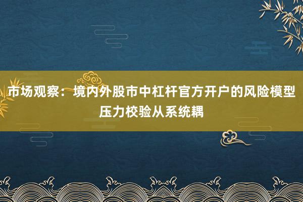 市场观察：境内外股市中杠杆官方开户的风险模型压力校验从系统耦