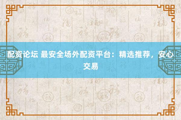 配资论坛 最安全场外配资平台：精选推荐，安心交易