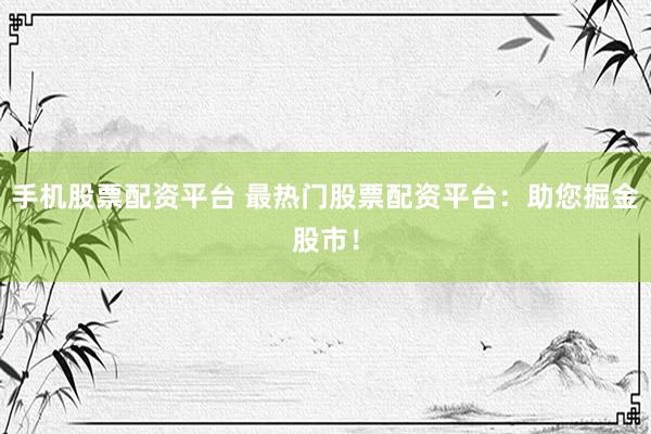 手机股票配资平台 最热门股票配资平台：助您掘金股市！