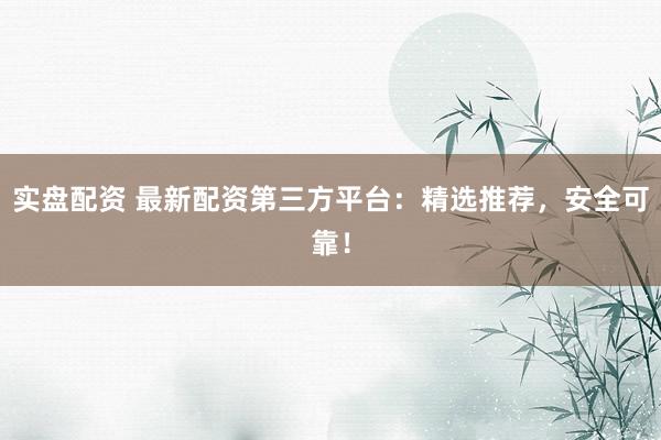 实盘配资 最新配资第三方平台：精选推荐，安全可靠！