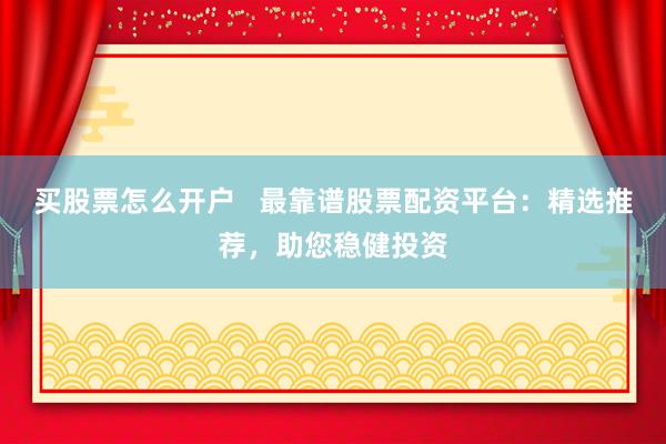 买股票怎么开户   最靠谱股票配资平台：精选推荐，助您稳健投资