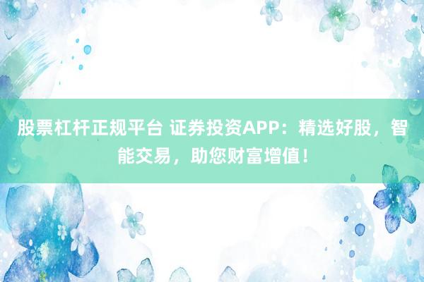 股票杠杆正规平台 证券投资APP：精选好股，智能交易，助您财富增值！