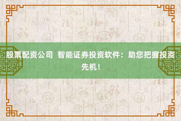 股票配资公司  智能证券投资软件：助您把握投资先机！