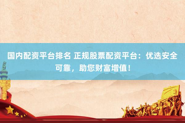 国内配资平台排名 正规股票配资平台：优选安全可靠，助您财富增值！
