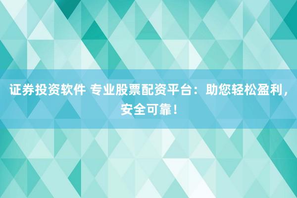 证券投资软件 专业股票配资平台：助您轻松盈利，安全可靠！